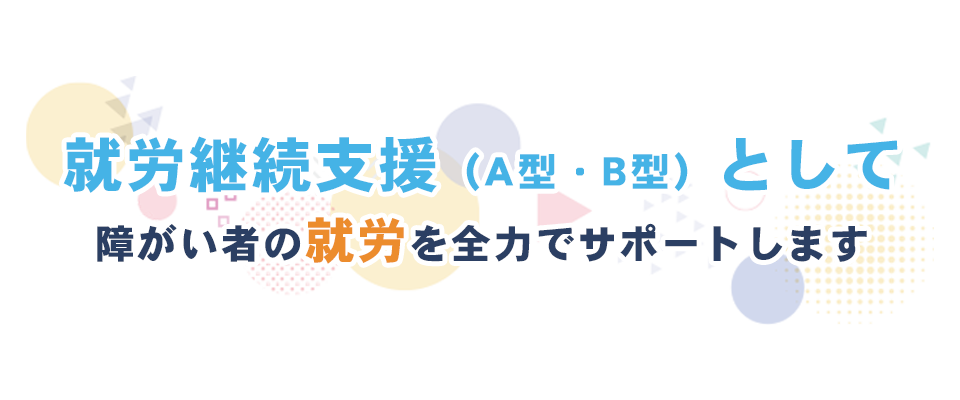 就労継続支援（A型・B型）として障がい者の就労を全力でサポートします